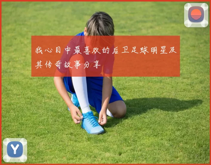 我心目中最喜欢的后卫足球明星及其传奇故事分享