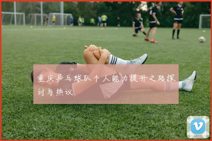 重庆乒乓球队个人能力提升之路探讨与热议