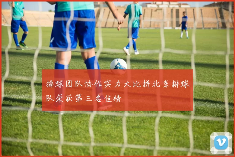 排球团队协作实力大比拼北京排球队荣获第三名佳绩