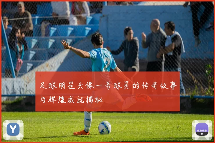 足球明星头像一号球员的传奇故事与辉煌成就揭秘