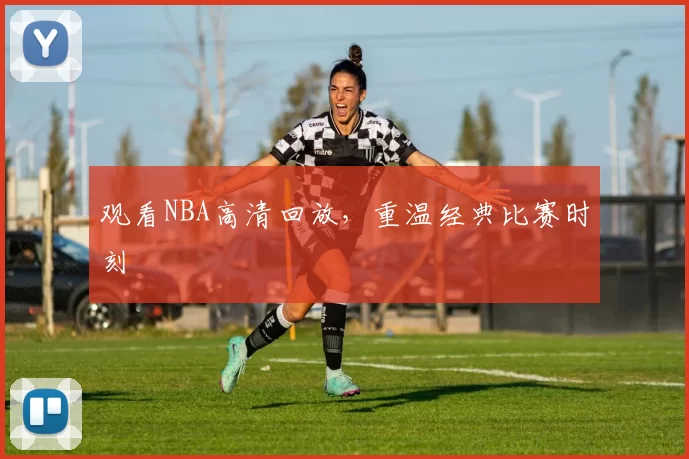 观看NBA高清回放，重温经典比赛时刻