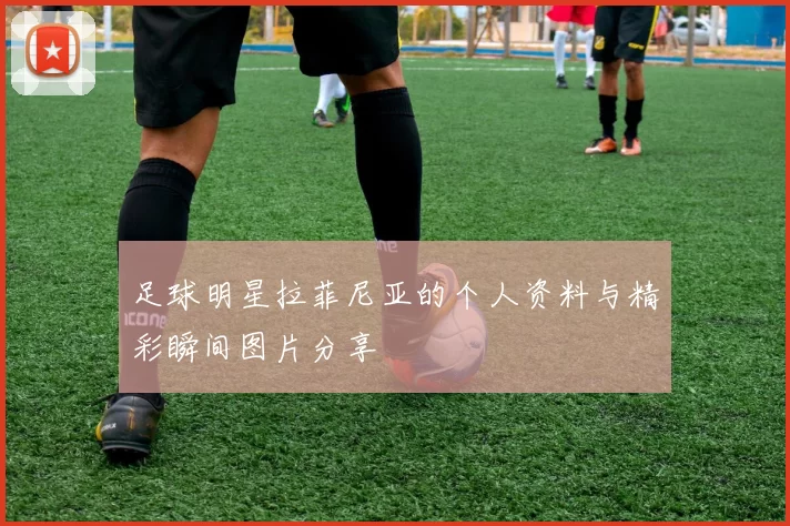 足球明星拉菲尼亚的个人资料与精彩瞬间图片分享