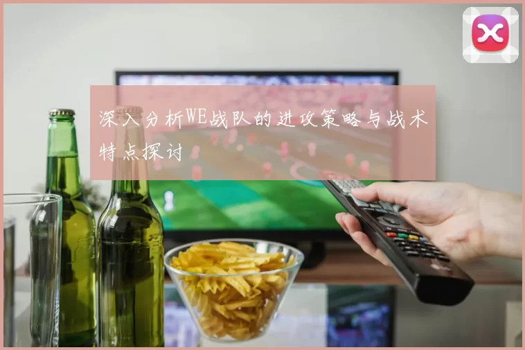 深入分析WE战队的进攻策略与战术特点探讨