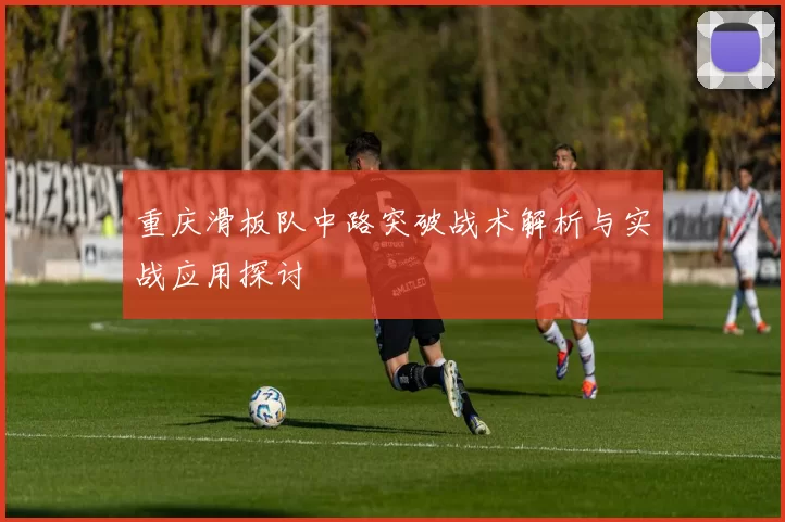 重庆滑板队中路突破战术解析与实战应用探讨