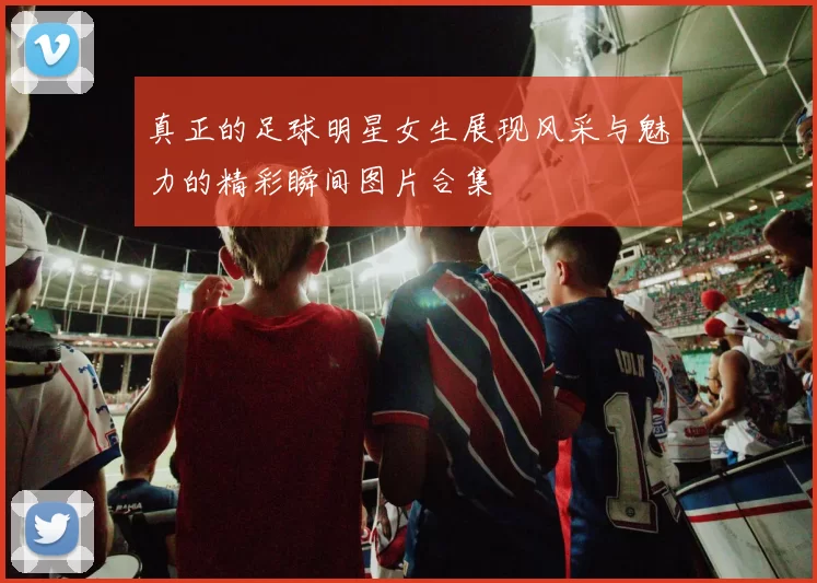 真正的足球明星女生展现风采与魅力的精彩瞬间图片合集