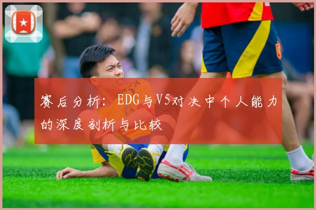 赛后分析：EDG与V5对决中个人能力的深度剖析与比较