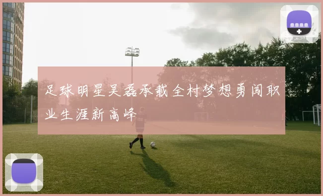 足球明星吴磊承载全村梦想勇闯职业生涯新高峰