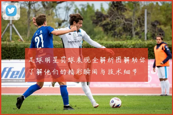 足球明星罚球表现全解析图解助你了解他们的精彩瞬间与技术细节