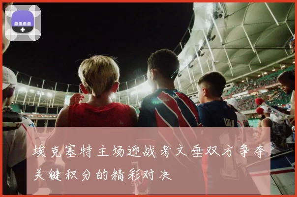 埃克塞特主场迎战考文垂双方争夺关键积分的精彩对决