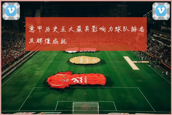 意甲历史五大最具影响力球队排名及辉煌成就