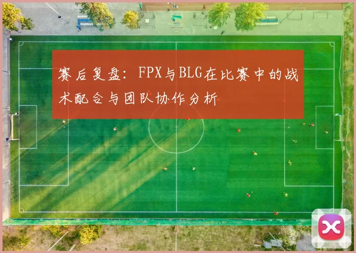 赛后复盘：FPX与BLG在比赛中的战术配合与团队协作分析