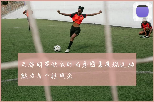 足球明星秋衣时尚秀图集展现运动魅力与个性风采