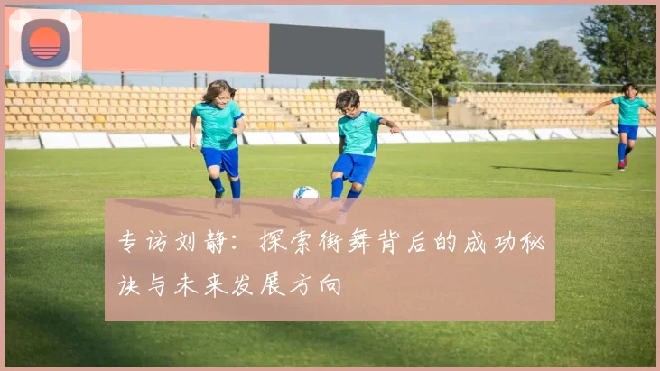 专访刘静：探索街舞背后的成功秘诀与未来发展方向