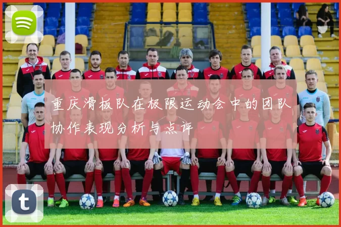 重庆滑板队在极限运动会中的团队协作表现分析与点评