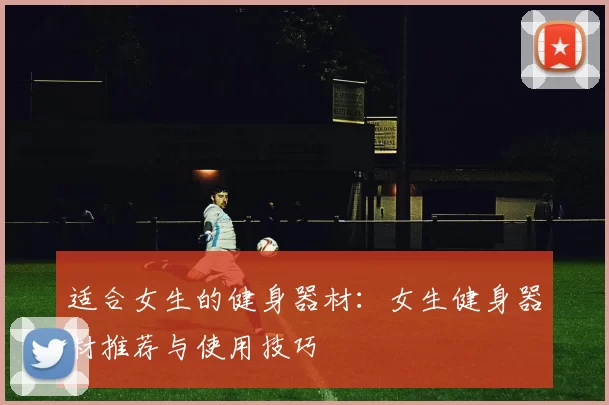适合女生的健身器材：女生健身器材推荐与使用技巧