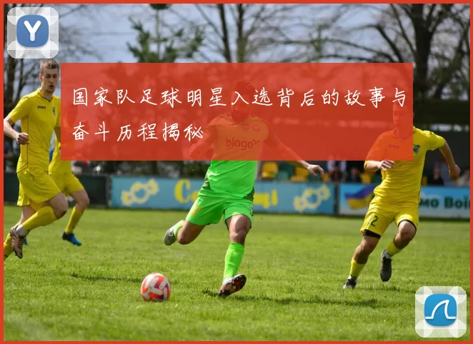 国家队足球明星入选背后的故事与奋斗历程揭秘
