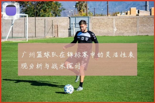 广州篮球队在锦标赛中的灵活性表现分析与战术探讨