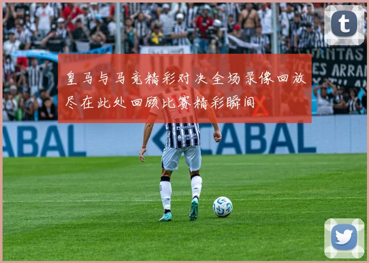 皇马与马竞精彩对决全场录像回放尽在此处回顾比赛精彩瞬间