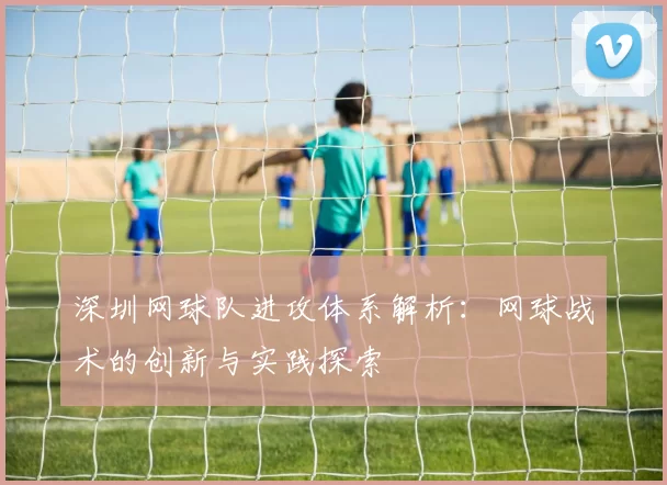 深圳网球队进攻体系解析：网球战术的创新与实践探索