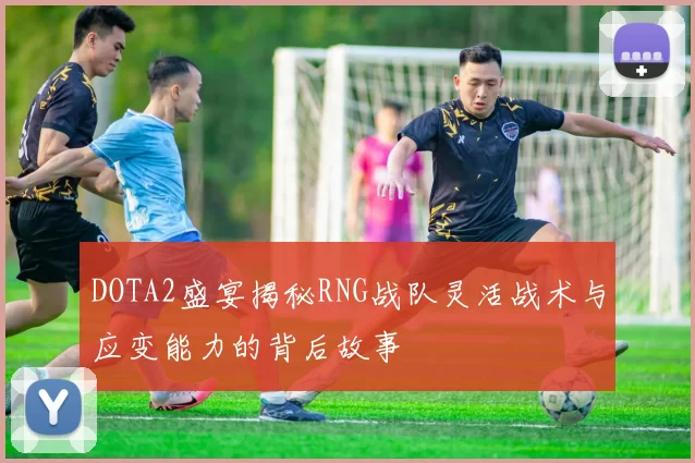 DOTA2盛宴揭秘RNG战队灵活战术与应变能力的背后故事