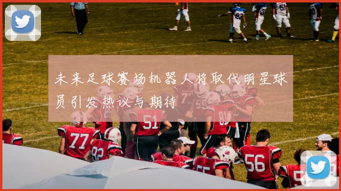 未来足球赛场机器人将取代明星球员引发热议与期待