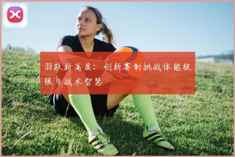 羽跃新高度：创新赛制挑战体能极限与战术智慧
