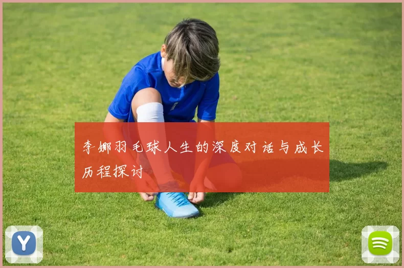 李娜羽毛球人生的深度对话与成长历程探讨