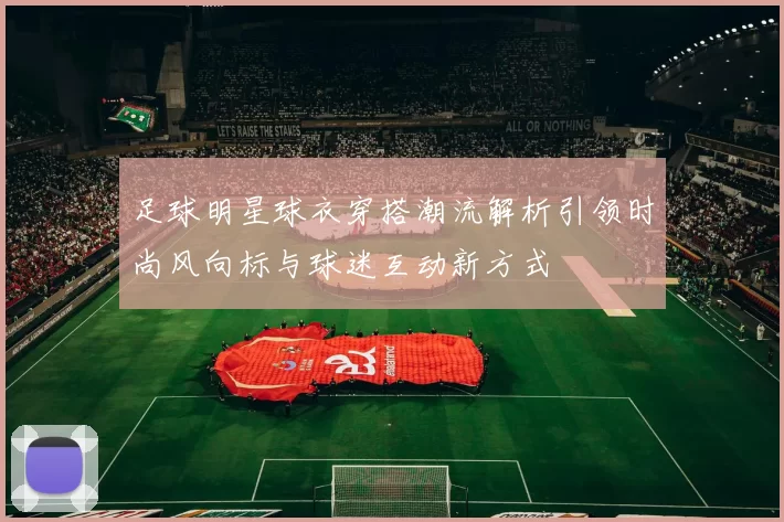 足球明星球衣穿搭潮流解析引领时尚风向标与球迷互动新方式