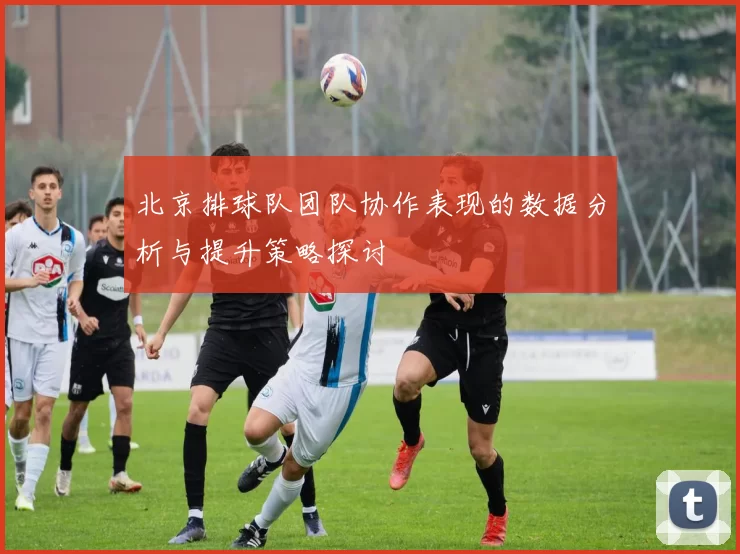 北京排球队团队协作表现的数据分析与提升策略探讨