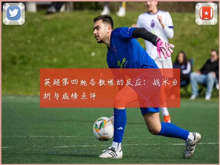英超第四轮各教练的反应：战术分析与成绩点评