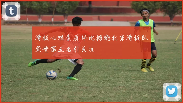 滑板心理素质评比揭晓北京滑板队荣登第五名引关注