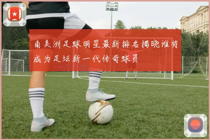 南美洲足球明星最新排名揭晓谁将成为足坛新一代传奇球员