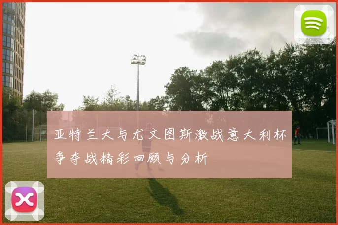 亚特兰大与尤文图斯激战意大利杯争夺战精彩回顾与分析