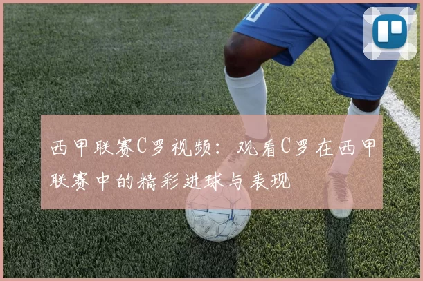 西甲联赛C罗视频：观看C罗在西甲联赛中的精彩进球与表现